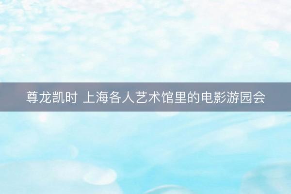 尊龙凯时 上海各人艺术馆里的电影游园会