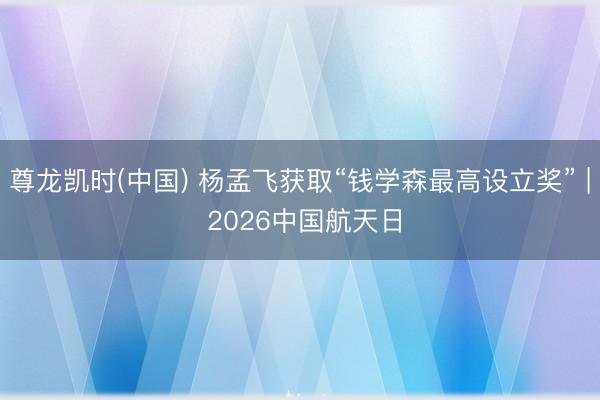 尊龙凯时(中国) 杨孟飞获取“钱学森最高设立奖” | 2026中国航天日
