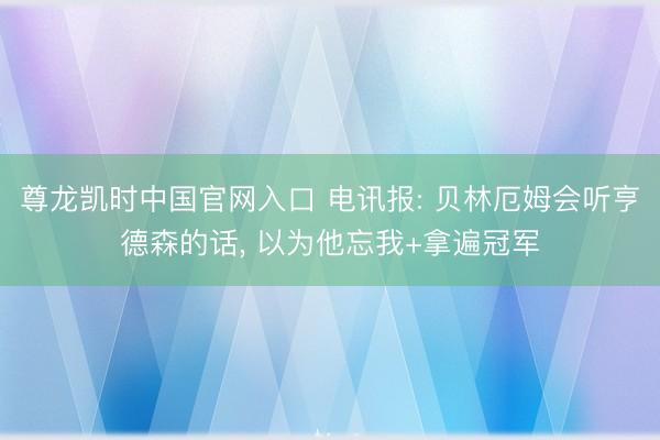 尊龙凯时中国官网入口 电讯报: 贝林厄姆会听亨德森的话， 以为他忘我+拿遍冠军