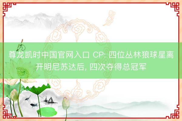 尊龙凯时中国官网入口 CP: 四位丛林狼球星离开明尼苏达后， 四次夺得总冠军