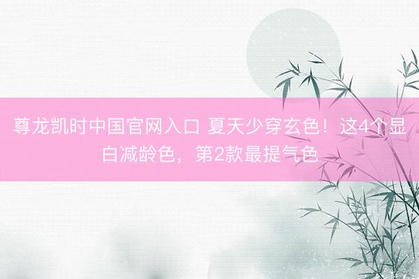 尊龙凯时中国官网入口 夏天少穿玄色！这4个显白减龄色，第2款最提气色
