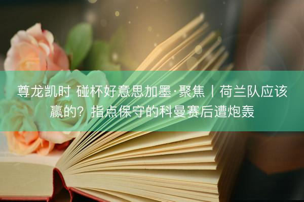 尊龙凯时 碰杯好意思加墨·聚焦丨荷兰队应该赢的？指点保守的科曼赛后遭炮轰