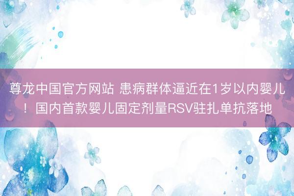 尊龙中国官方网站 患病群体逼近在1岁以内婴儿！国内首款婴儿固定剂量RSV驻扎单抗落地