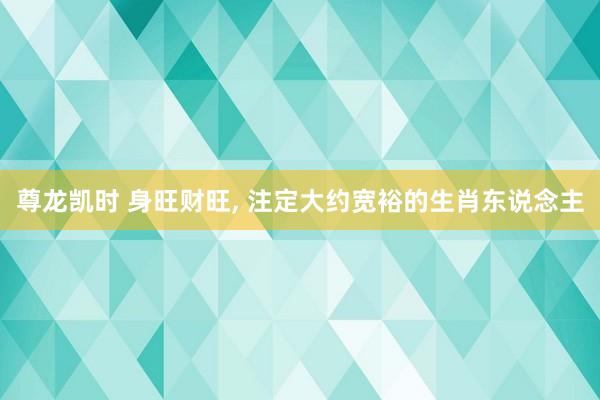 尊龙凯时 身旺财旺， 注定大约宽裕的生肖东说念主