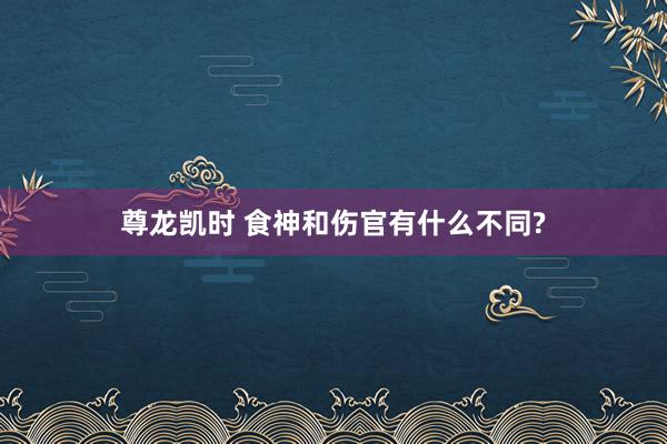尊龙凯时 食神和伤官有什么不同?