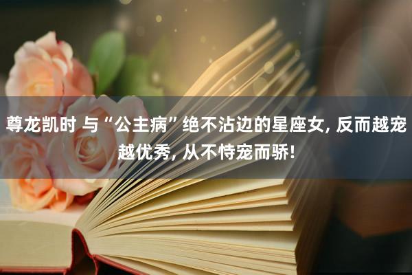 尊龙凯时 与“公主病”绝不沾边的星座女， 反而越宠越优秀， 从不恃宠而骄!