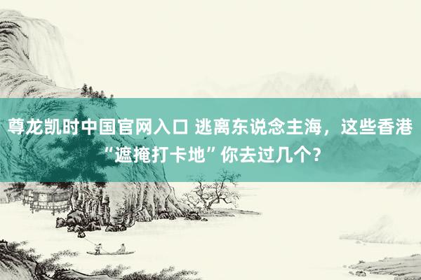 尊龙凯时中国官网入口 逃离东说念主海，这些香港“遮掩打卡地”你去过几个？