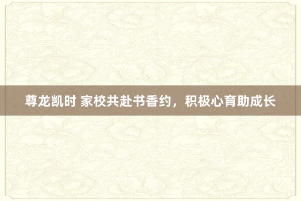 尊龙凯时 家校共赴书香约，积极心育助成长