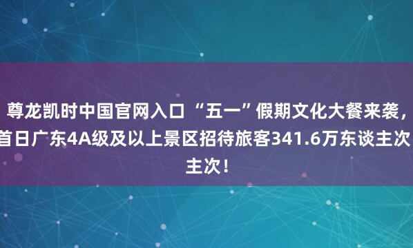尊龙凯时中国官网入口 “五一”假期文化大餐来袭，首日广东4A级及以上景区招待旅客341.6万东谈主次！
