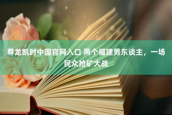 尊龙凯时中国官网入口 两个福建男东谈主，一场民众抢矿大战