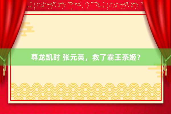 尊龙凯时 张元英,救了霸王茶姬?