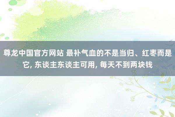 尊龙中国官方网站 最补气血的不是当归、红枣而是它， 东谈主东谈主可用， 每天不到两块钱