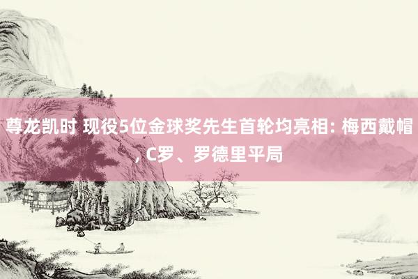 尊龙凯时 现役5位金球奖先生首轮均亮相: 梅西戴帽， C罗、罗德里平局