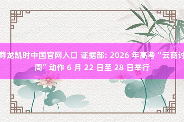 尊龙凯时中国官网入口 证据部: 2026 年高考“云商讨周”动作 6 月 22 日至 28 日举行