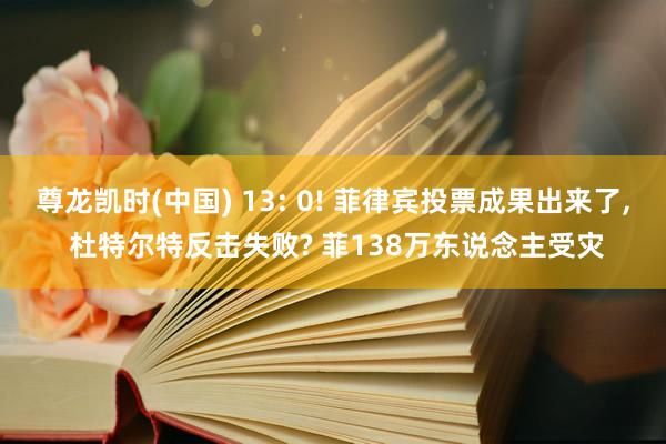 尊龙凯时(中国) 13: 0! 菲律宾投票成果出来了， 杜特尔特反击失败? 菲138万东说念主受灾