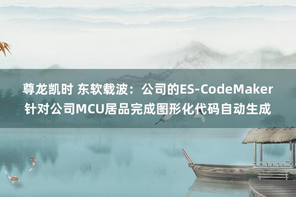尊龙凯时 东软载波：公司的ES-CodeMaker针对公司MCU居品完成图形化代码自动生成