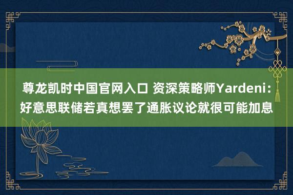 尊龙凯时中国官网入口 资深策略师Yardeni:好意思联储若真想罢了通胀议论就很可能加息