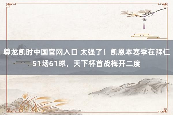 尊龙凯时中国官网入口 太强了！凯恩本赛季在拜仁51场61球，天下杯首战梅开二度