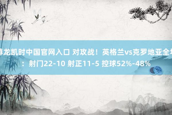 尊龙凯时中国官网入口 对攻战！英格兰vs克罗地亚全场：射门22-10 射正11-5 控球52%-48%