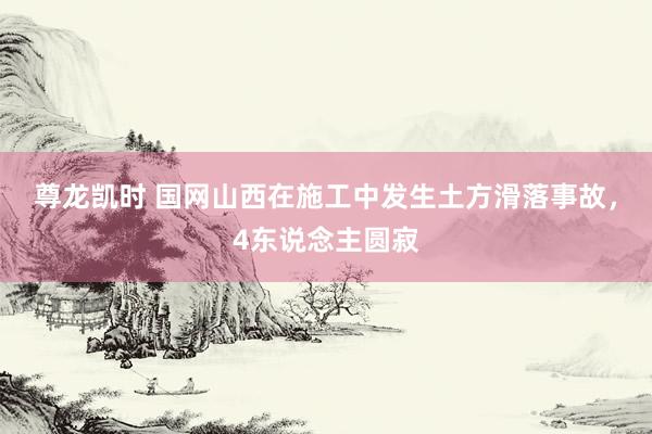 尊龙凯时 国网山西在施工中发生土方滑落事故,4东说念主圆寂