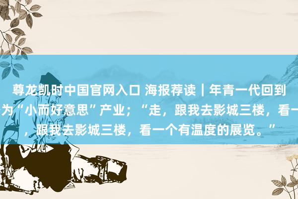 尊龙凯时中国官网入口 海报荐读|年青一代回到乡村,让老吃食变身为“小而好意思”产业;“走,跟我去影城三楼,看一个有温度的展览。”